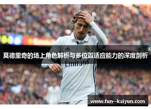 莫德里奇的场上角色解析与多位置适应能力的深度剖析 莫德里奇的场上角色解析与多位置适应能力的深度剖析