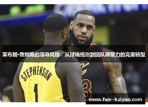 莱布朗·詹姆斯的领导风格:从球场统治到团队凝聚力的完美转型 莱布朗·詹姆斯的领导风格:从球场统治到团队凝聚力的完美转型