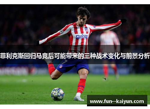 菲利克斯回归马竞后可能带来的三种战术变化与前景分析 菲利克斯回归马竞后可能带来的三种战术变化与前景分析