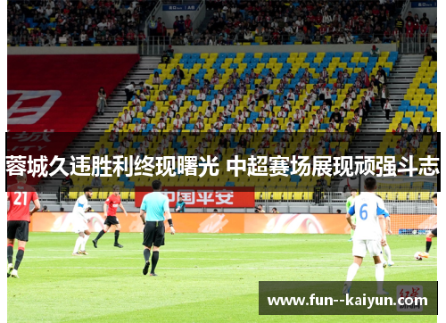 蓉城久违胜利终现曙光 中超赛场展现顽强斗志