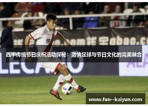 西甲传统节日庆祝活动探秘:激情足球与节日文化的完美融合 西甲传统节日庆祝活动探秘:激情足球与节日文化的完美融合