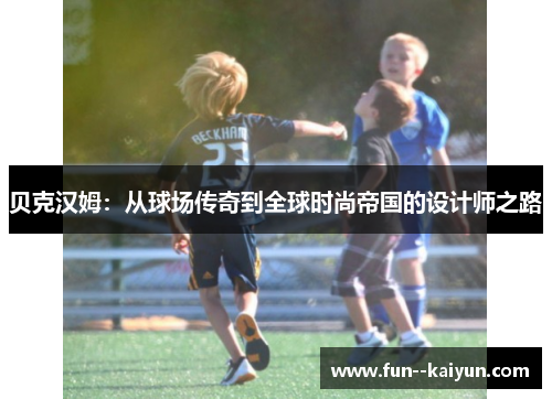 贝克汉姆:从球场传奇到全球时尚帝国的设计师之路 贝克汉姆:从球场传奇到全球时尚帝国的设计师之路