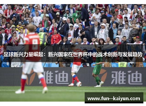 足球新兴力量崛起：新兴国家在世界杯中的战术创新与发展趋势