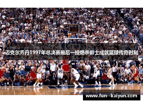 迈克尔乔丹1997年总决赛最后一投绝杀爵士成就篮球传奇时刻 迈克尔乔丹1997年总决赛最后一投绝杀爵士成就篮球传奇时刻