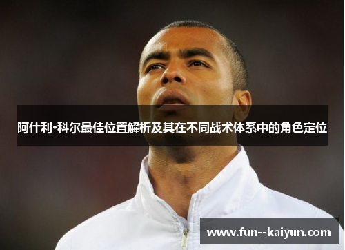 阿什利·科尔最佳位置解析及其在不同战术体系中的角色定位 阿什利·科尔最佳位置解析及其在不同战术体系中的角色定位