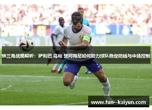 铁三角战略解析:萨利巴 乌帕 楚阿梅尼如何助力球队稳定防线与中场控制 铁三角战略解析:萨利巴 乌帕 楚阿梅尼如何助力球队稳定防线与中场控制