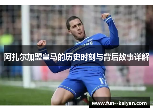 阿扎尔加盟皇马的历史时刻与背后故事详解