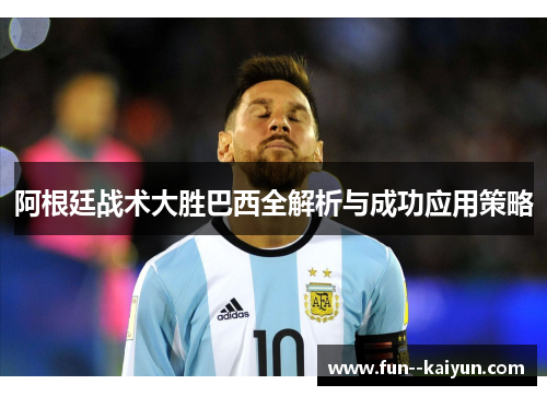 阿根廷战术大胜巴西全解析与成功应用策略 阿根廷战术大胜巴西全解析与成功应用策略