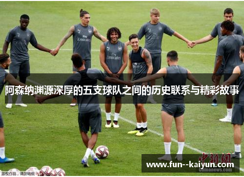 阿森纳渊源深厚的五支球队之间的历史联系与精彩故事