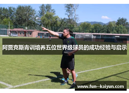 阿贾克斯青训培养五位世界级球员的成功经验与启示