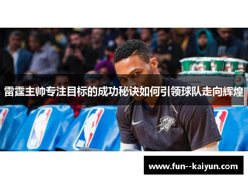 雷霆主帅专注目标的成功秘诀如何引领球队走向辉煌 雷霆主帅专注目标的成功秘诀如何引领球队走向辉煌