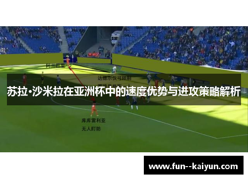 苏拉·沙米拉在亚洲杯中的速度优势与进攻策略解析 苏拉·沙米拉在亚洲杯中的速度优势与进攻策略解析