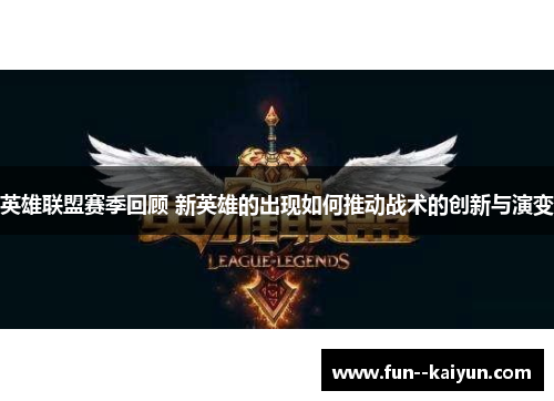英雄联盟赛季回顾 新英雄的出现如何推动战术的创新与演变 英雄联盟赛季回顾 新英雄的出现如何推动战术的创新与演变