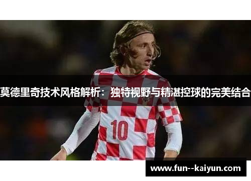 莫德里奇技术风格解析：独特视野与精湛控球的完美结合