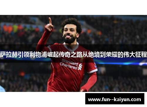 萨拉赫引领利物浦崛起传奇之路从绝境到荣耀的伟大征程 萨拉赫引领利物浦崛起传奇之路从绝境到荣耀的伟大征程