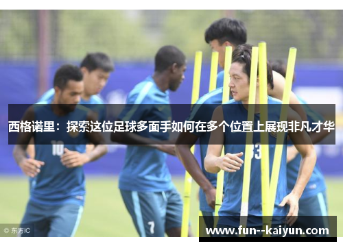 西格诺里:探索这位足球多面手如何在多个位置上展现非凡才华 西格诺里:探索这位足球多面手如何在多个位置上展现非凡才华