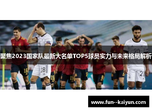 聚焦2023国家队最新大名单TOP5球员实力与未来格局解析