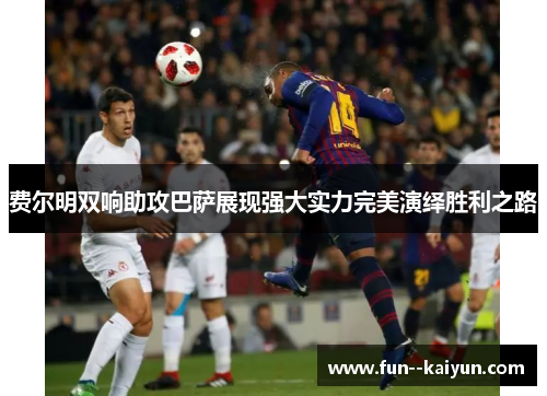 费尔明双响助攻巴萨展现强大实力完美演绎胜利之路