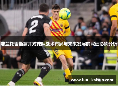 费兰托雷斯离开对球队战术布局与未来发展的深远影响分析