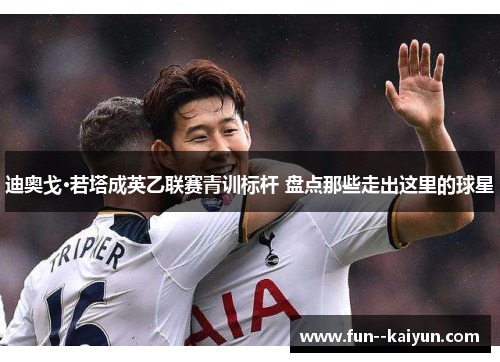 迪奥戈·若塔成英乙联赛青训标杆 盘点那些走出这里的球星