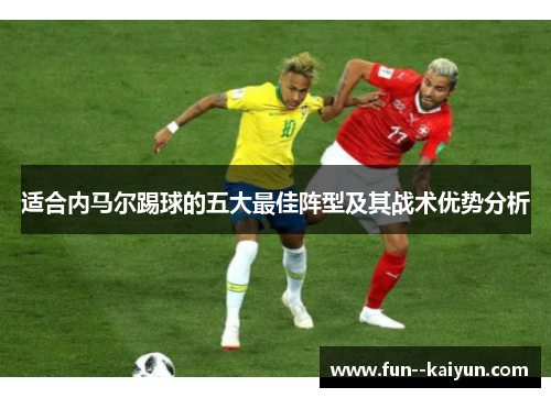 适合内马尔踢球的五大最佳阵型及其战术优势分析 适合内马尔踢球的五大最佳阵型及其战术优势分析
