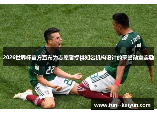 2026世界杯官方宣布为志愿者提供知名机构设计的荣誉勋章奖励 2026世界杯官方宣布为志愿者提供知名机构设计的荣誉勋章奖励