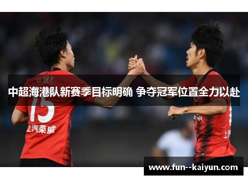 中超海港队新赛季目标明确 争夺冠军位置全力以赴 中超海港队新赛季目标明确 争夺冠军位置全力以赴