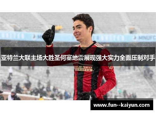 亚特兰大联主场大胜圣何塞地震展现强大实力全面压制对手 亚特兰大联主场大胜圣何塞地震展现强大实力全面压制对手