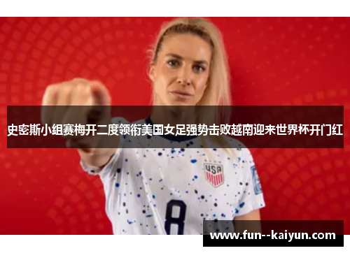 史密斯小组赛梅开二度领衔美国女足强势击败越南迎来世界杯开门红