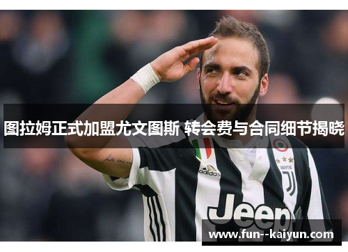 图拉姆正式加盟尤文图斯 转会费与合同细节揭晓 图拉姆正式加盟尤文图斯 转会费与合同细节揭晓