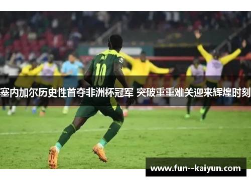 塞内加尔历史性首夺非洲杯冠军 突破重重难关迎来辉煌时刻