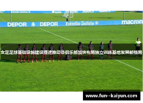 女足足球基础设施建设提速推动各俱乐部加快布局独立训练基地发展新格局