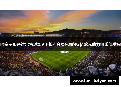 巴塞罗那通过出售球场VIP长期会员包融资2亿欧元助力俱乐部发展