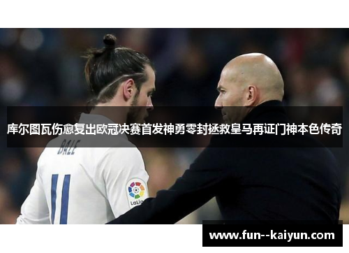 库尔图瓦伤愈复出欧冠决赛首发神勇零封拯救皇马再证门神本色传奇