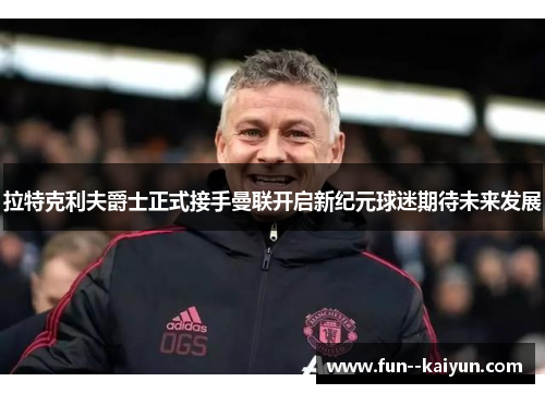 拉特克利夫爵士正式接手曼联开启新纪元球迷期待未来发展