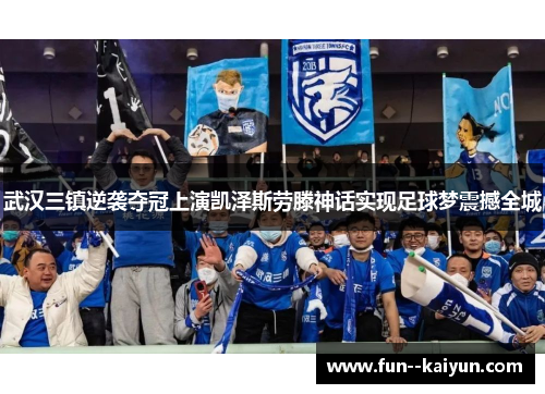 武汉三镇逆袭夺冠上演凯泽斯劳滕神话实现足球梦震撼全城