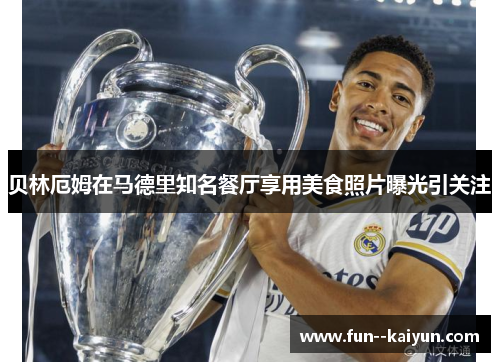 贝林厄姆在马德里知名餐厅享用美食照片曝光引关注 贝林厄姆在马德里知名餐厅享用美食照片曝光引关注