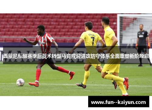 西蒙尼酝酿赛季后战术转型马竞或迎进攻防守体系全面重塑新阶段启 西蒙尼酝酿赛季后战术转型马竞或迎进攻防守体系全面重塑新阶段启