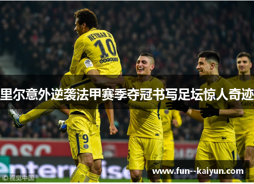 里尔意外逆袭法甲赛季夺冠书写足坛惊人奇迹 里尔意外逆袭法甲赛季夺冠书写足坛惊人奇迹