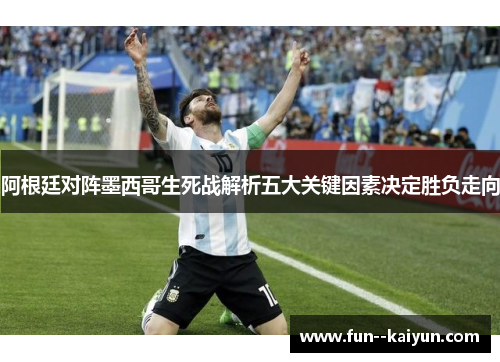 阿根廷对阵墨西哥生死战解析五大关键因素决定胜负走向 阿根廷对阵墨西哥生死战解析五大关键因素决定胜负走向