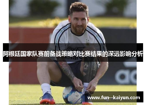阿根廷国家队赛前备战策略对比赛结果的深远影响分析 阿根廷国家队赛前备战策略对比赛结果的深远影响分析