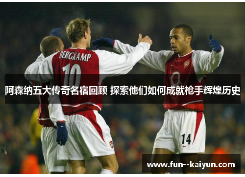 阿森纳五大传奇名宿回顾 探索他们如何成就枪手辉煌历史
