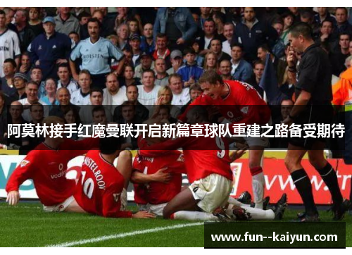 阿莫林接手红魔曼联开启新篇章球队重建之路备受期待