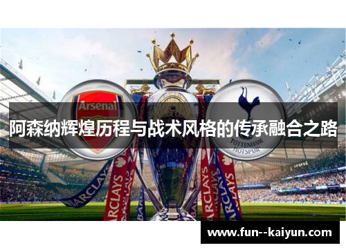 阿森纳辉煌历程与战术风格的传承融合之路