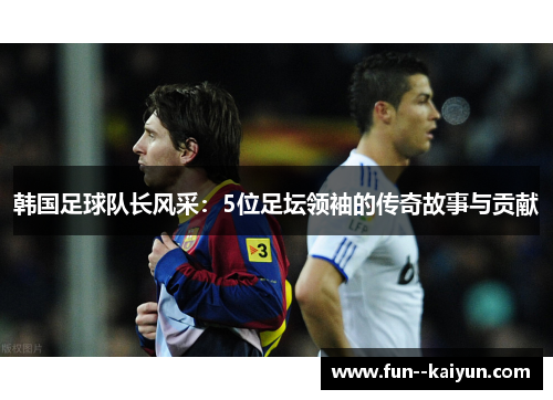 韩国足球队长风采：5位足坛领袖的传奇故事与贡献