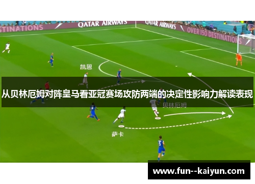 从贝林厄姆对阵皇马看亚冠赛场攻防两端的决定性影响力解读表现