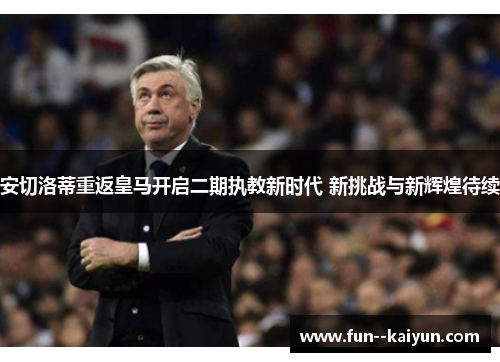 安切洛蒂重返皇马开启二期执教新时代 新挑战与新辉煌待续