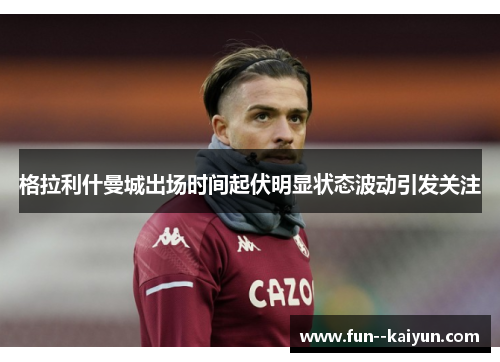 格拉利什曼城出场时间起伏明显状态波动引发关注 格拉利什曼城出场时间起伏明显状态波动引发关注