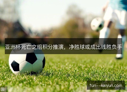 亚洲杯死亡之组积分推演，净胜球或成出线胜负手