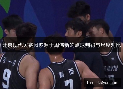 北京现代罢赛风波源于周伟新的点球判罚与尺度对比 北京现代罢赛风波源于周伟新的点球判罚与尺度对比
